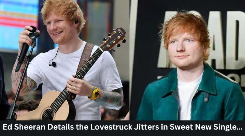 Ed Sheeran Details the Lovestruck Jitters in Sweet New Single…